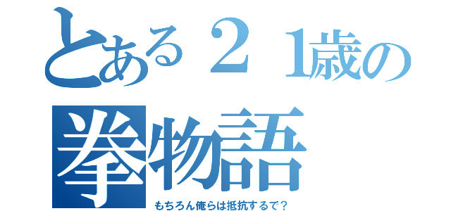 とある２１歳の拳物語（もちろん俺らは抵抗するで？）