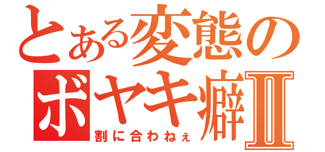 とある変態のボヤキ癖Ⅱ（割に合わねぇ）