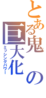 とある鬼の巨大化（ミッシングパワー）