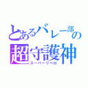 とあるバレー部の超守護神（スーパーリベロ）