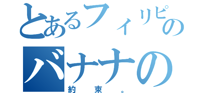 とあるフィリピンのバナナの（約束。）