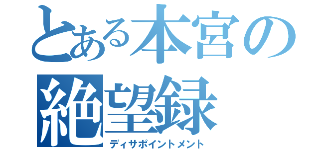 とある本宮の絶望録（ディサポイントメント）