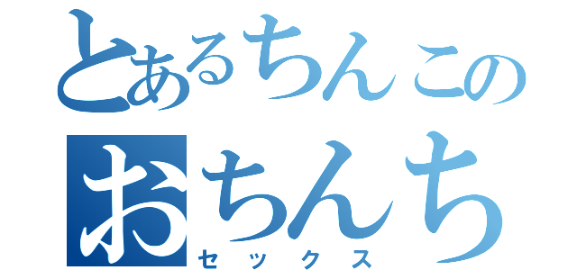 とあるちんこのおちんちん（セックス）