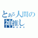 とある人間の神推し（渡辺麻友）