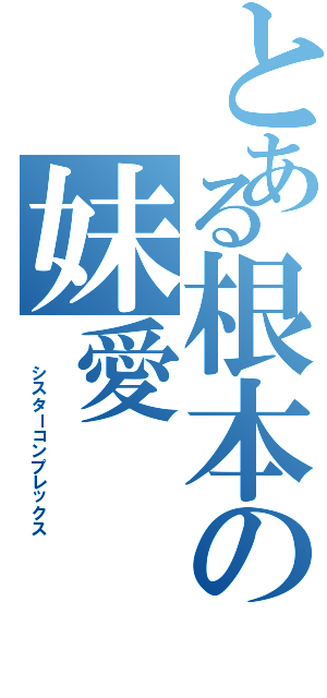 とある根本の妹愛（  シスターコンプレックス）