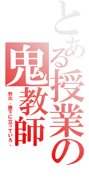 とある授業の鬼教師（野比、廊下に立っていろ。）