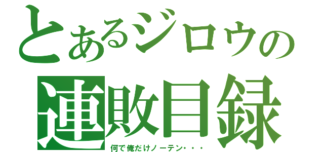 とあるジロウの連敗目録（何で俺だけノーテン・・・）