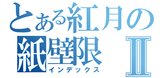 とある紅月の紙壁限Ⅱ（インデックス）