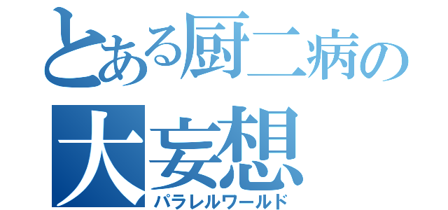 とある厨二病の大妄想（パラレルワールド）