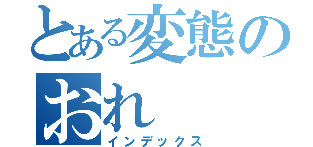 とある変態のおれ（インデックス）