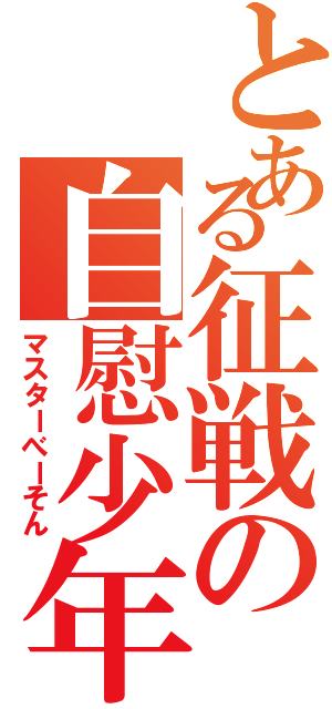 とある征戦の自慰少年（マスターべーそん）