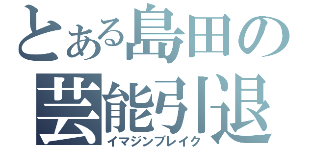 とある島田の芸能引退（イマジンブレイク）