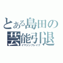 とある島田の芸能引退（イマジンブレイク）