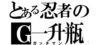 とある忍者のＧ一升瓶（ガッチマン）