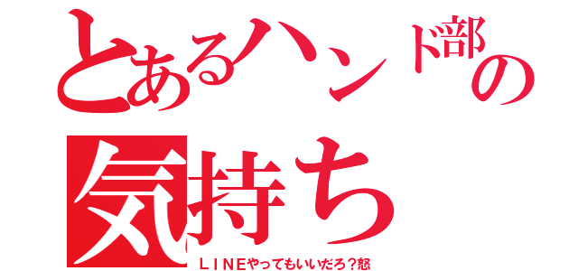 とあるハンド部の気持ち（ＬＩＮＥやってもいいだろ？怒）