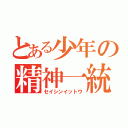 とある少年の精神一統（セイシンイットウ）