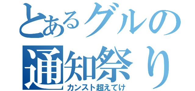 とあるグルの通知祭り（カンスト超えてけ）