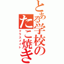 とある学校のたこ焼き（クラスメイト）