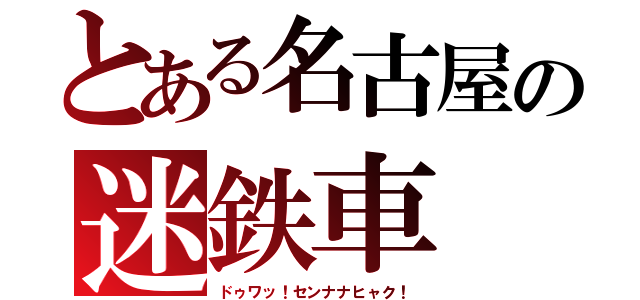 とある名古屋の迷鉄車（ドゥワッ！センナナヒャク！）