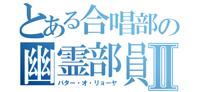 とある合唱部の幽霊部員Ⅱ（バター・オ・リョーヤ）