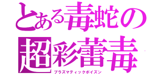 とある毒蛇の超彩蕾毒（プラズマティックポイズン）