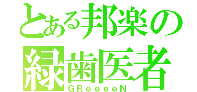 とある邦楽の緑歯医者（ＧＲｅｅｅｅＮ）