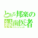 とある邦楽の緑歯医者（ＧＲｅｅｅｅＮ）