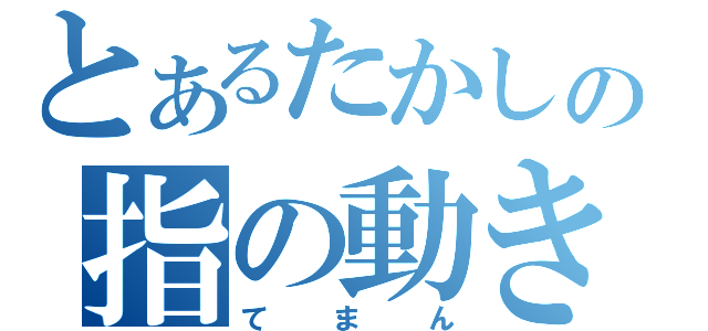 とあるたかしの指の動き（てまん）