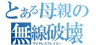 とある母親の無線破壊（ワイヤレスブレイカー）