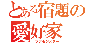 とある宿題の愛好家（ ラブモンスター）