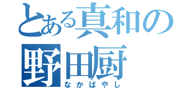 とある真和の野田厨（なかばやし）