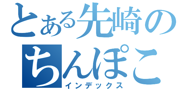 とある先崎のちんぽこ歌（インデックス）