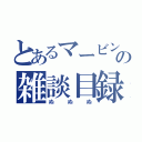 とあるマービンの雑談目録（ぬぬぬ）