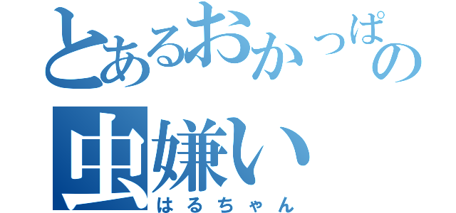 とあるおかっぱの虫嫌い（はるちゃん）