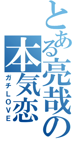 とある亮哉の本気恋（ガチＬＯＶＥ）