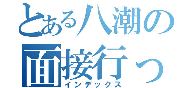 とある八潮の面接行った（インデックス）