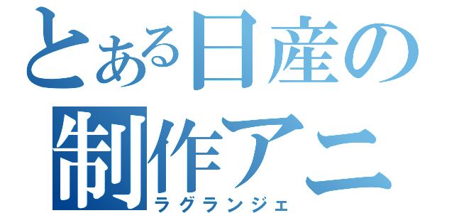 とある日産の制作アニメ（ラグランジェ）