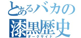 とあるバカの漆黒歴史（ダークサイド）