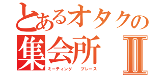 とあるオタクの集会所Ⅱ（ミーティング  プレース）