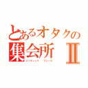 とあるオタクの集会所Ⅱ（ミーティング  プレース）