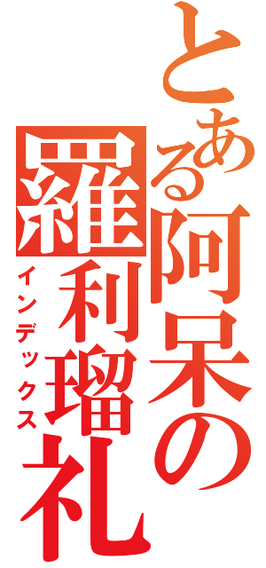 とある阿呆の羅利瑠礼呂（インデックス）