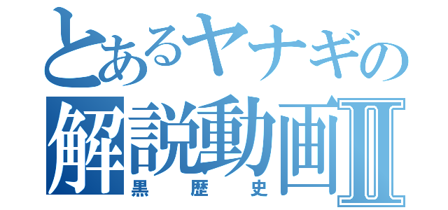 とあるヤナギの解説動画Ⅱ（黒歴史）