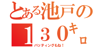 とある池戸の１３０㌔伝説（バッティングもね！）