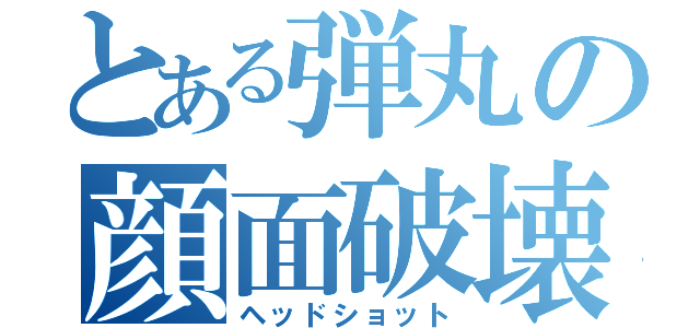 とある弾丸の顔面破壊（ヘッドショット）