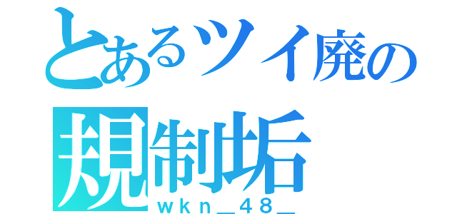 とあるツイ廃の規制垢（ｗｋｎ＿４８＿）