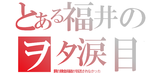 とある福井のヲタ涙目（鋼の錬金術師が放送されなかった）