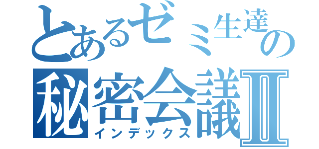 とあるゼミ生達の秘密会議Ⅱ（インデックス）