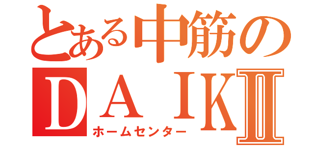 とある中筋のＤＡＩＫＩⅡ（ホームセンター）