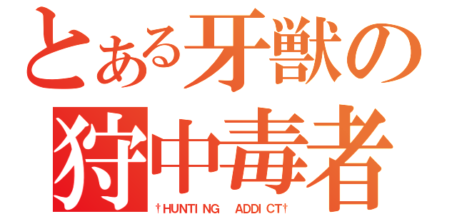 とある牙獣の狩中毒者（†ＨＵＮＴＩＮＧ  ＡＤＤＩＣＴ†）