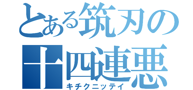 とある筑刃の十四連悪（キチクニッテイ）